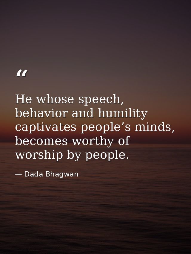 He whose speech, behavior and humility captivates people’s minds, becomes worthy of worship by people. — Dada Bhagwan