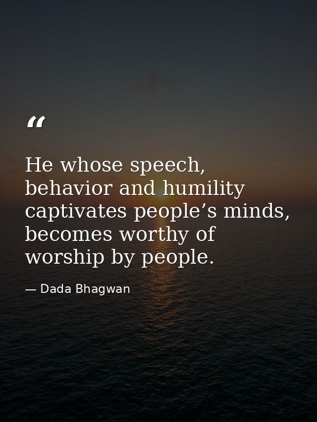 He whose speech, behavior and humility captivates people’s minds, becomes worthy of worship by people. — Dada Bhagwan