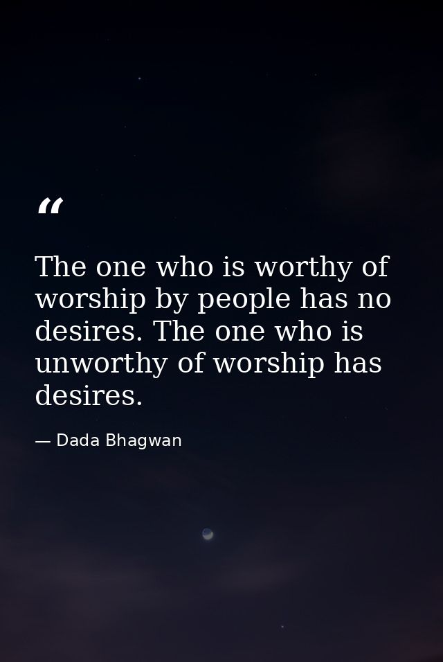 The one who is worthy of worship by people has no desires. The one who is unworthy of worship has desires. — Dada Bhagwan