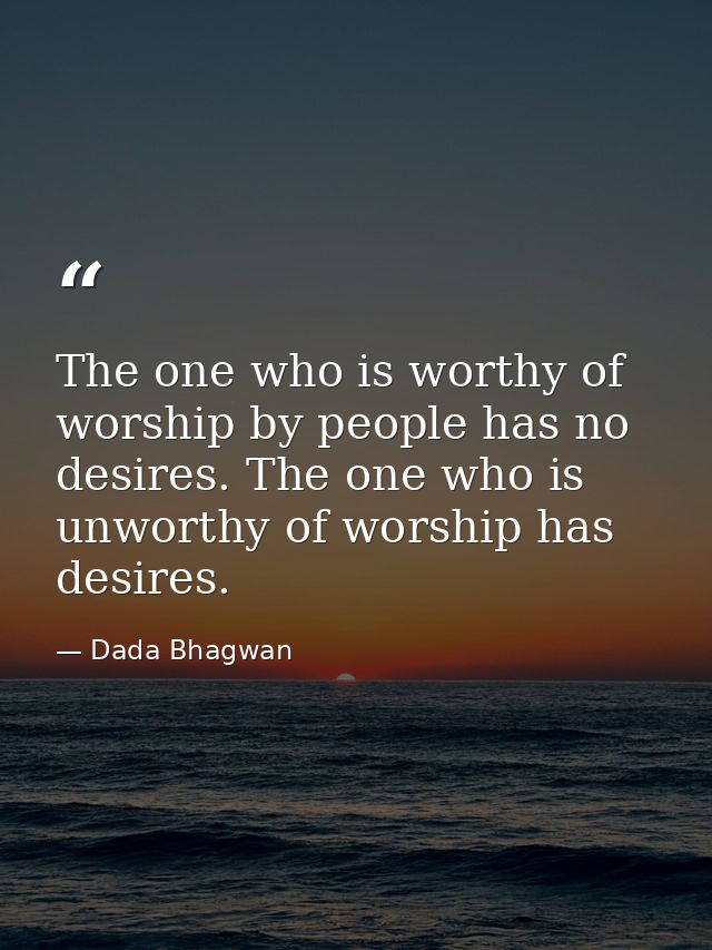 The one who is worthy of worship by people has no desires. The one who is unworthy of worship has desires. — Dada Bhagwan