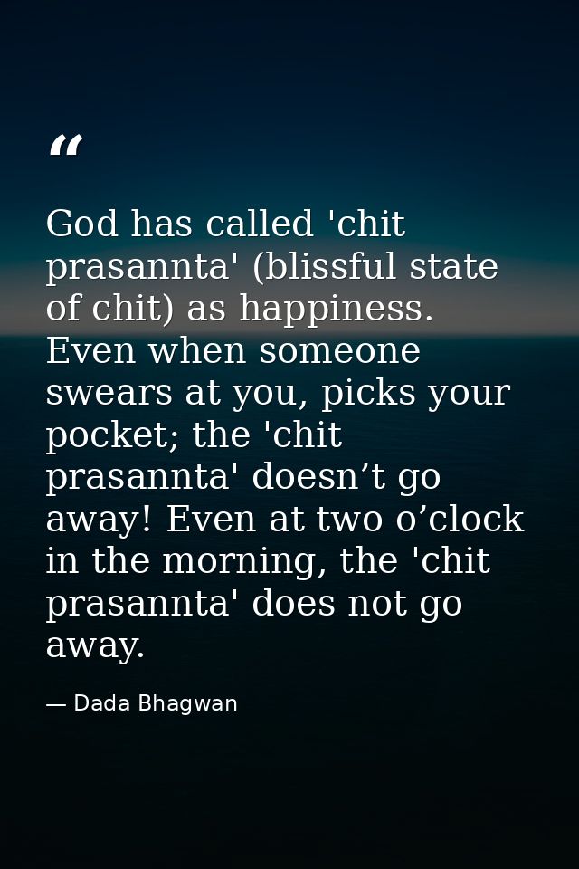 God has called 'chit prasannta' (blissful state of chit) as happiness. Even when someone swears at you, picks your pocke — Dada Bhagwan
