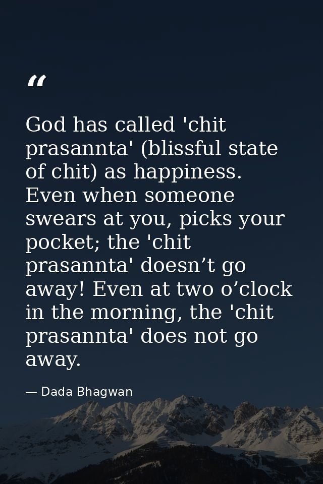 God has called 'chit prasannta' (blissful state of chit) as happiness. Even when someone swears at you, picks your pocke — Dada Bhagwan