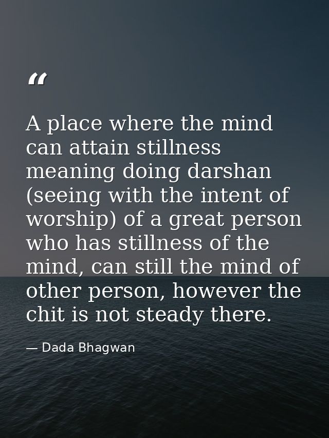 A place where the mind can attain stillness meaning doing darshan (seeing with the intent of worship) of a great person  — Dada Bhagwan