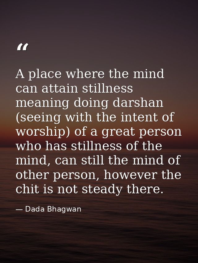 A place where the mind can attain stillness meaning doing darshan (seeing with the intent of worship) of a great person  — Dada Bhagwan