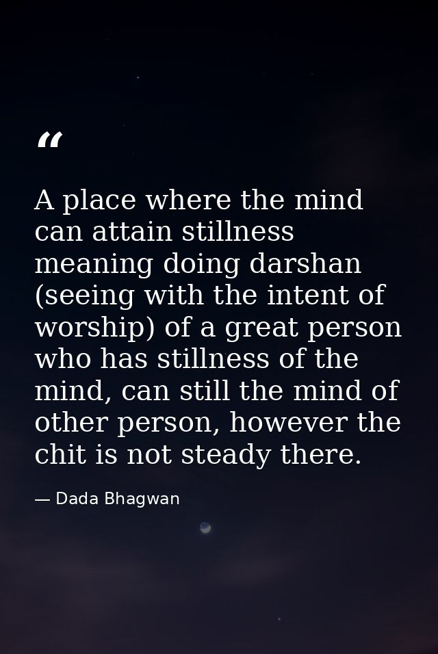 A place where the mind can attain stillness meaning doing darshan (seeing with the intent of worship) of a great person  — Dada Bhagwan
