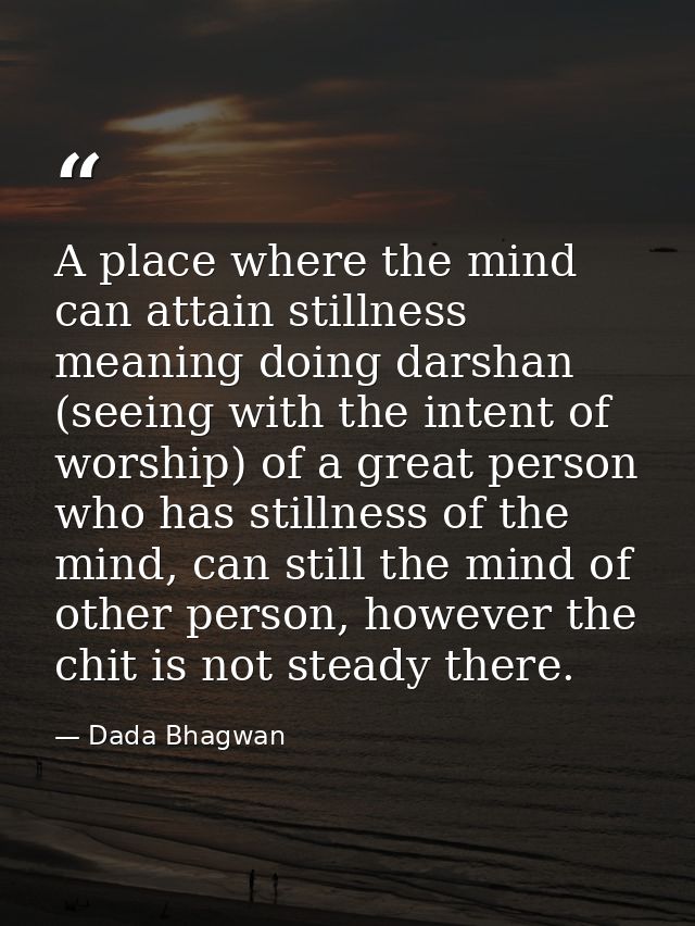 A place where the mind can attain stillness meaning doing darshan (seeing with the intent of worship) of a great person  — Dada Bhagwan