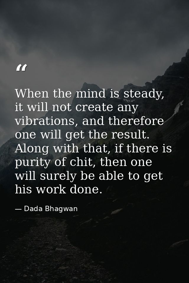 When the mind is steady, it will not create any vibrations, and therefore one will get the result. Along with that, if t — Dada Bhagwan