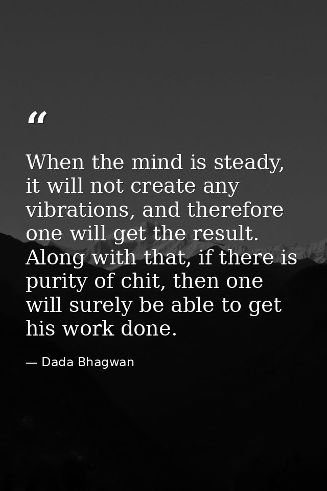 When the mind is steady, it will not create any vibrations, and therefore one will get the result. Along with that, if t — Dada Bhagwan