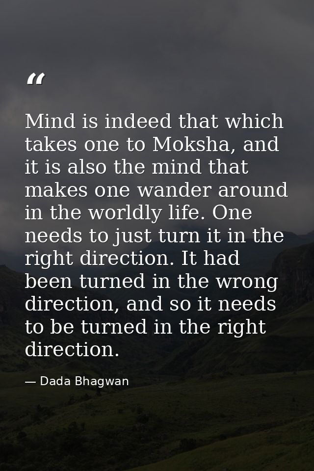 Mind is indeed that which takes one to Moksha, and it is also the mind that makes one wander around in the worldly life. — Dada Bhagwan