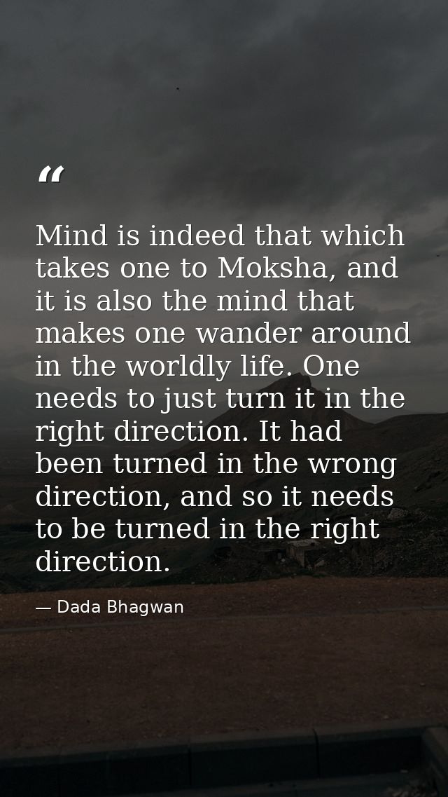 Mind is indeed that which takes one to Moksha, and it is also the mind that makes one wander around in the worldly life. — Dada Bhagwan