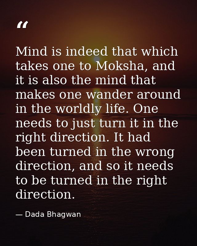 Mind is indeed that which takes one to Moksha, and it is also the mind that makes one wander around in the worldly life. — Dada Bhagwan
