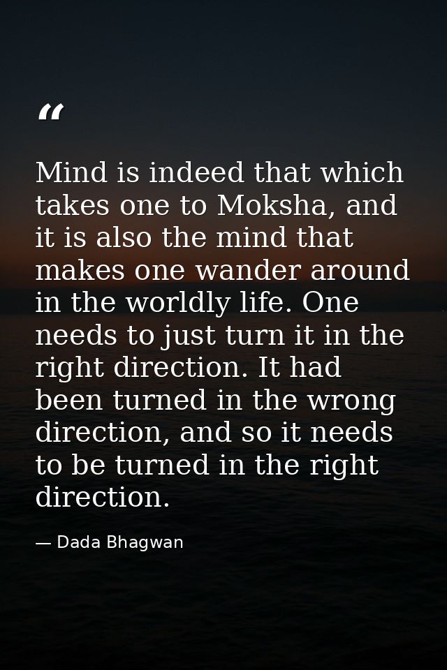 Mind is indeed that which takes one to Moksha, and it is also the mind that makes one wander around in the worldly life. — Dada Bhagwan