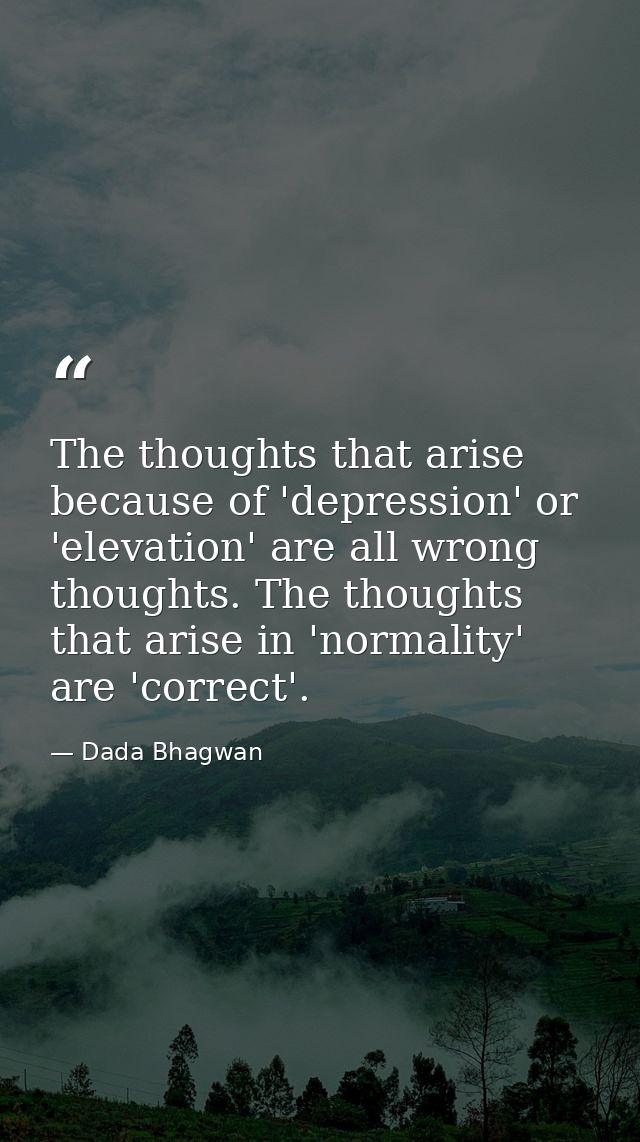 The thoughts that arise because of 'depression' or 'elevation' are all wrong thoughts. The thoughts that arise in 'norma — Dada Bhagwan