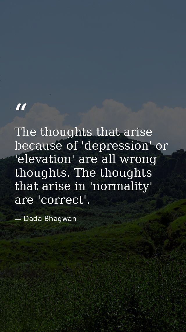 The thoughts that arise because of 'depression' or 'elevation' are all wrong thoughts. The thoughts that arise in 'norma — Dada Bhagwan