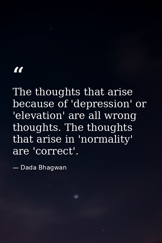 The thoughts that arise because of 'depression' or 'elevation' are all wrong thoughts. The thoughts that arise in 'norma — Dada Bhagwan