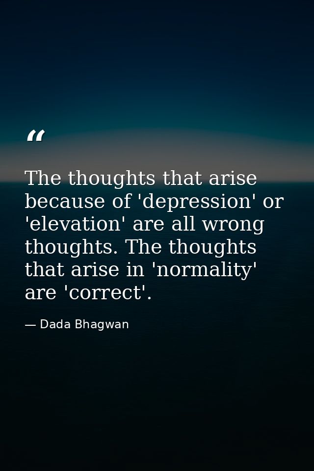 The thoughts that arise because of 'depression' or 'elevation' are all wrong thoughts. The thoughts that arise in 'norma — Dada Bhagwan