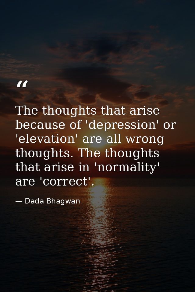 The thoughts that arise because of 'depression' or 'elevation' are all wrong thoughts. The thoughts that arise in 'norma — Dada Bhagwan