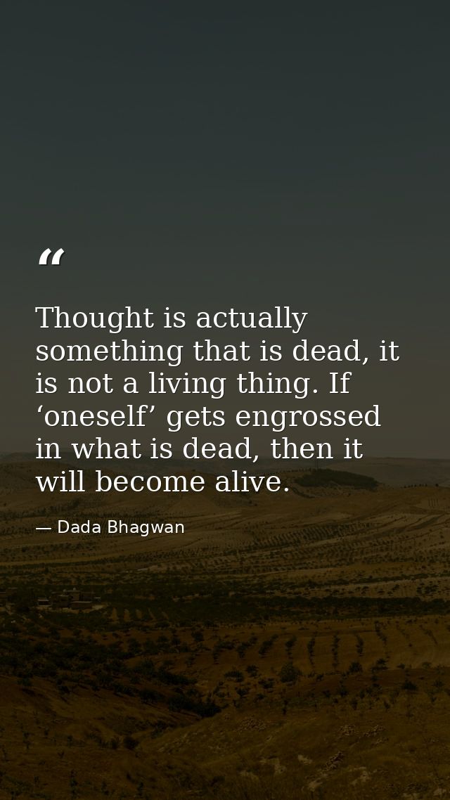 Thought is actually something that is dead, it is not a living thing. If ‘oneself’ gets engrossed in what is dead, then  — Dada Bhagwan