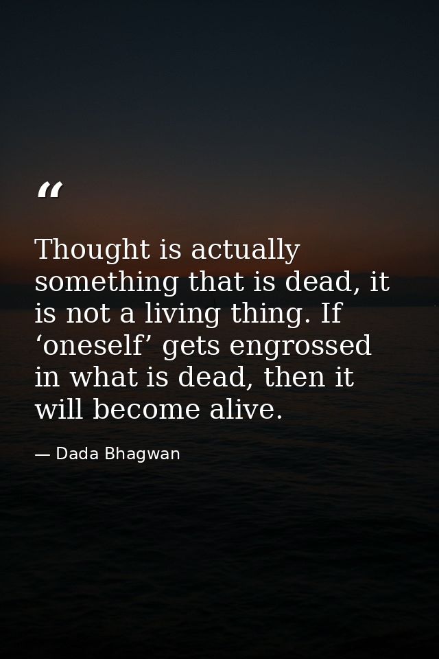 Thought is actually something that is dead, it is not a living thing. If ‘oneself’ gets engrossed in what is dead, then  — Dada Bhagwan