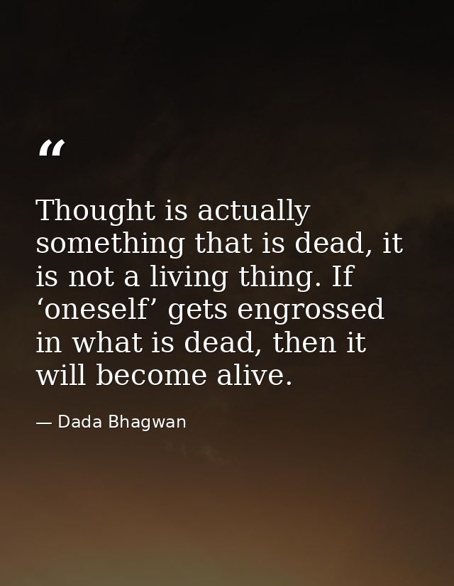 Thought is actually something that is dead, it is not a living thing. If ‘oneself’ gets engrossed in what is dead, then  — Dada Bhagwan