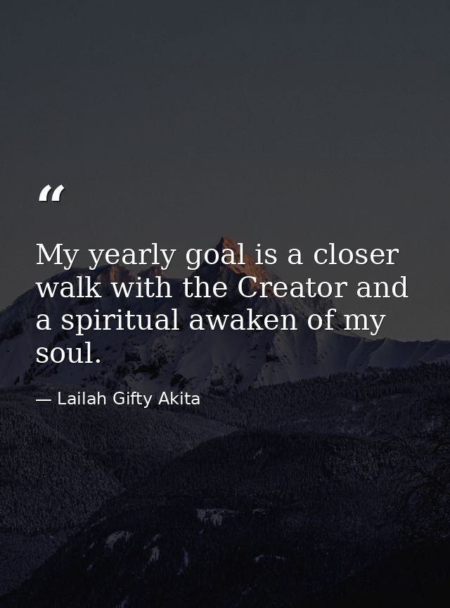 My yearly goal is a closer walk with the Creator and a spiritual awaken of my soul. — Lailah Gifty Akita