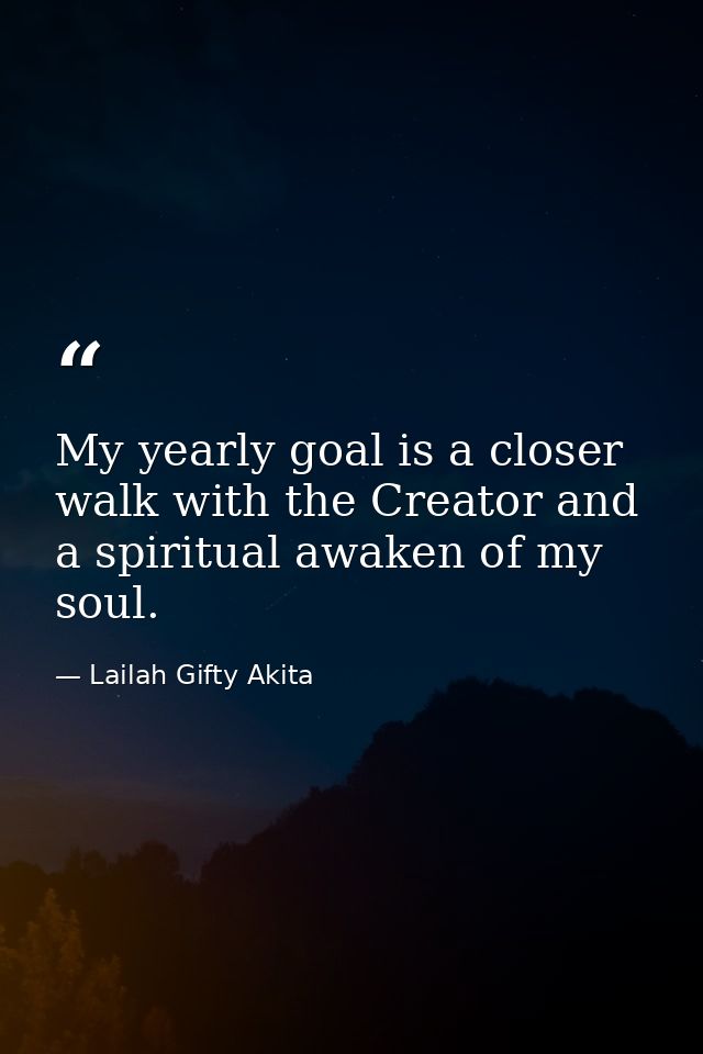 My yearly goal is a closer walk with the Creator and a spiritual awaken of my soul. — Lailah Gifty Akita