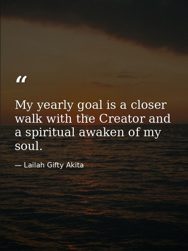 My yearly goal is a closer walk with the Creator and a spiritual awaken of my soul. — Lailah Gifty Akita