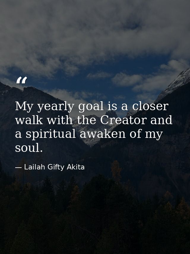 My yearly goal is a closer walk with the Creator and a spiritual awaken of my soul. — Lailah Gifty Akita