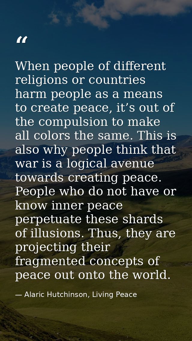 When people of different religions or countries harm people as a means to create peace, it’s out of the compulsion to ma — Alaric Hutchinson, Living Peace