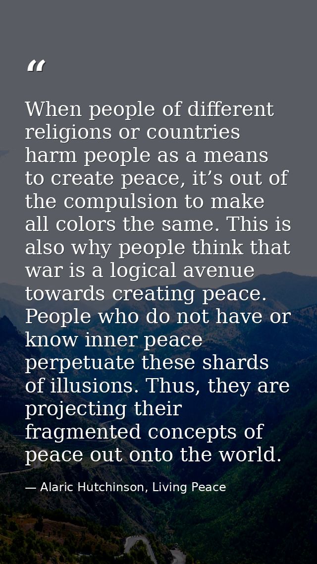 When people of different religions or countries harm people as a means to create peace, it’s out of the compulsion to ma — Alaric Hutchinson, Living Peace