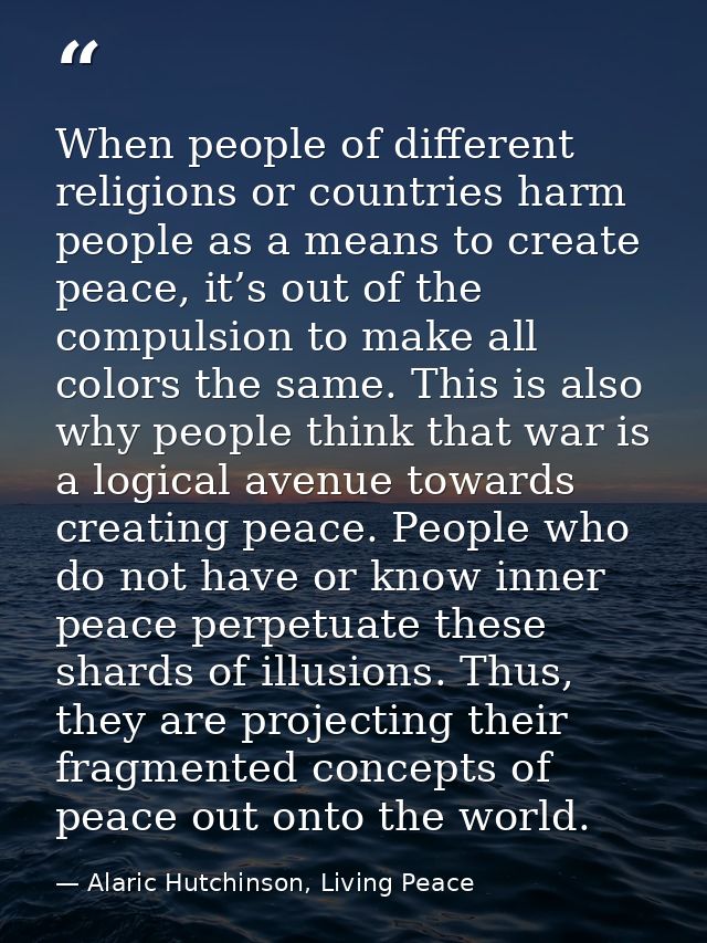 When people of different religions or countries harm people as a means to create peace, it’s out of the compulsion to ma — Alaric Hutchinson, Living Peace