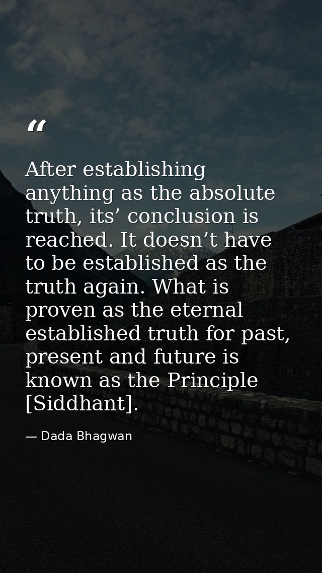 After establishing anything as the absolute truth, its’ conclusion is reached. It doesn’t have to be established as the  — Dada Bhagwan