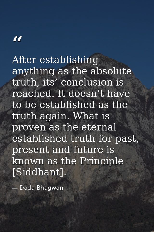 After establishing anything as the absolute truth, its’ conclusion is reached. It doesn’t have to be established as the  — Dada Bhagwan