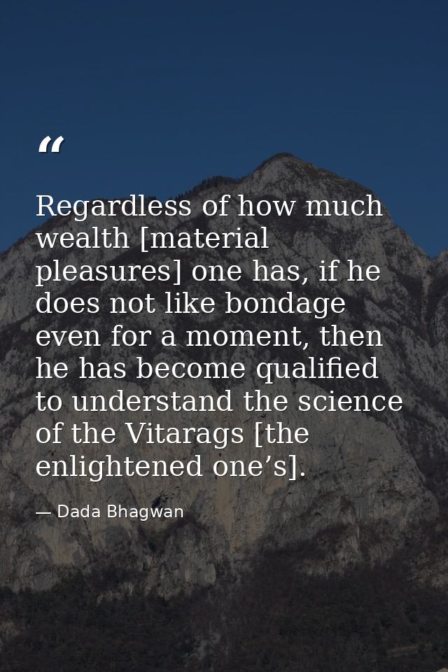 Regardless of how much wealth [material pleasures] one has, if he does not like bondage even for a moment, then he has b — Dada Bhagwan