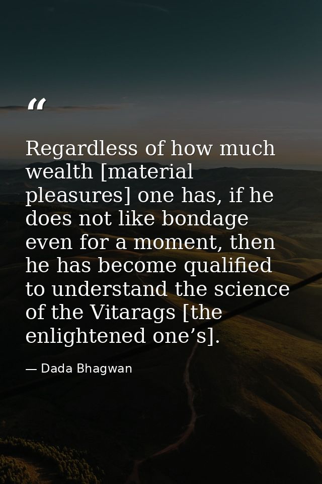 Regardless of how much wealth [material pleasures] one has, if he does not like bondage even for a moment, then he has b — Dada Bhagwan