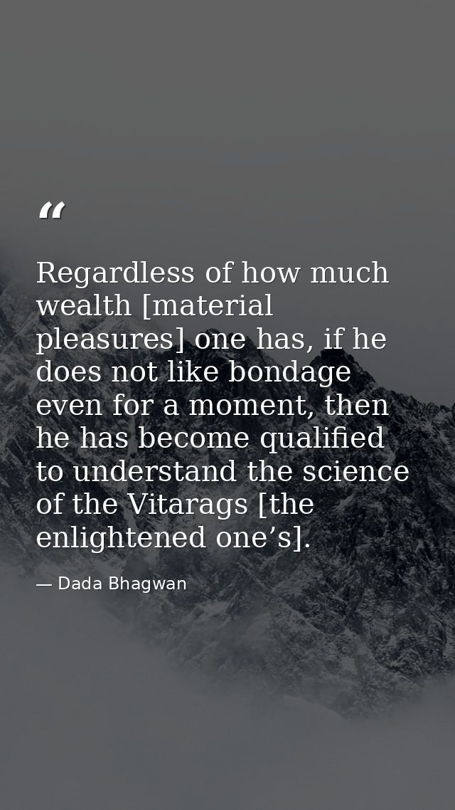 Regardless of how much wealth [material pleasures] one has, if he does not like bondage even for a moment, then he has b — Dada Bhagwan