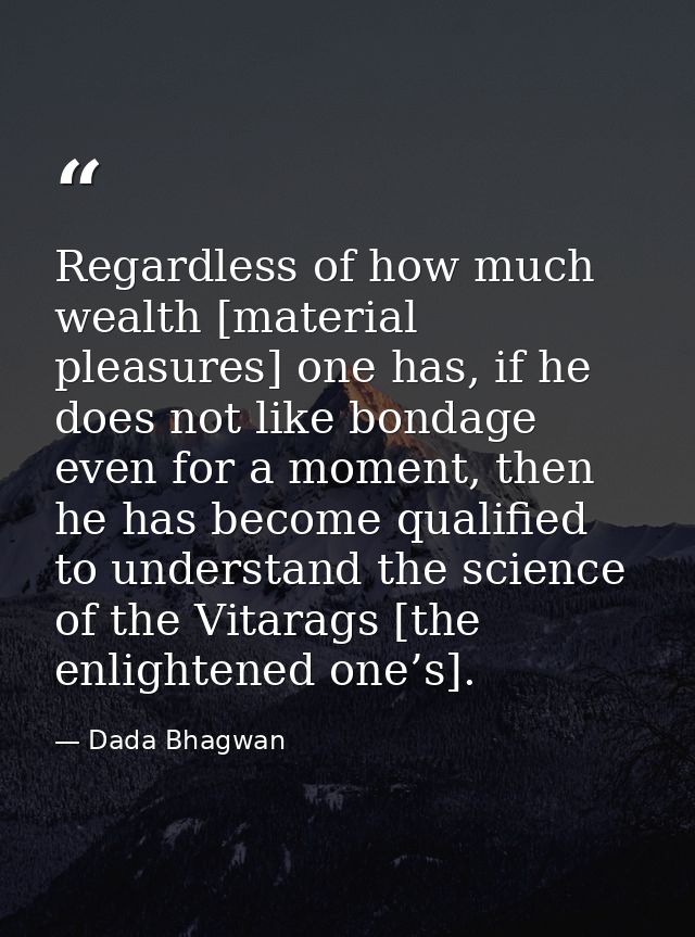 Regardless of how much wealth [material pleasures] one has, if he does not like bondage even for a moment, then he has b — Dada Bhagwan