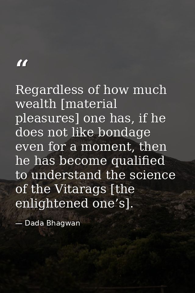 Regardless of how much wealth [material pleasures] one has, if he does not like bondage even for a moment, then he has b — Dada Bhagwan