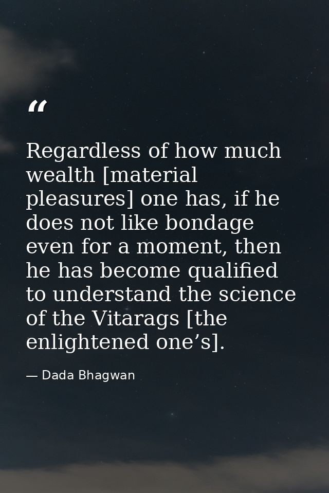Regardless of how much wealth [material pleasures] one has, if he does not like bondage even for a moment, then he has b — Dada Bhagwan