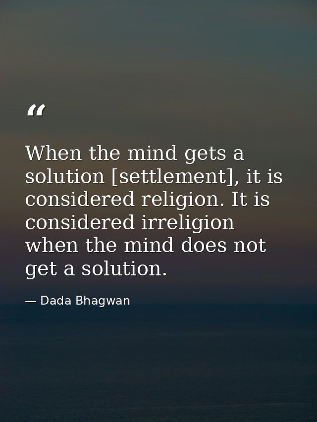 When the mind gets a solution [settlement], it is considered religion. It is considered irreligion when the mind does no — Dada Bhagwan