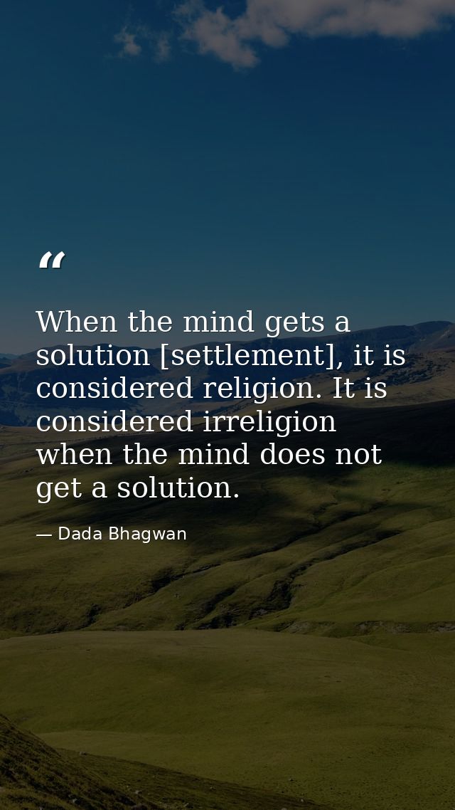 When the mind gets a solution [settlement], it is considered religion. It is considered irreligion when the mind does no — Dada Bhagwan