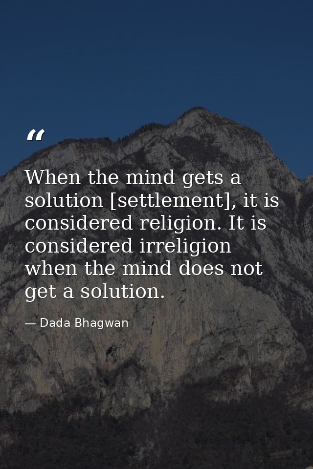 When the mind gets a solution [settlement], it is considered religion. It is considered irreligion when the mind does no — Dada Bhagwan