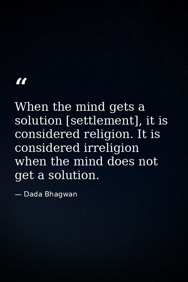 When the mind gets a solution [settlement], it is considered religion. It is considered irreligion when the mind does no — Dada Bhagwan