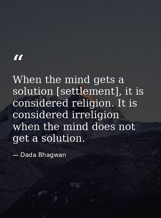 When the mind gets a solution [settlement], it is considered religion. It is considered irreligion when the mind does no — Dada Bhagwan