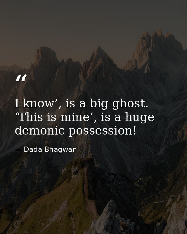 I know’, is a big ghost. ‘This is mine’, is a huge demonic possession! — Dada Bhagwan