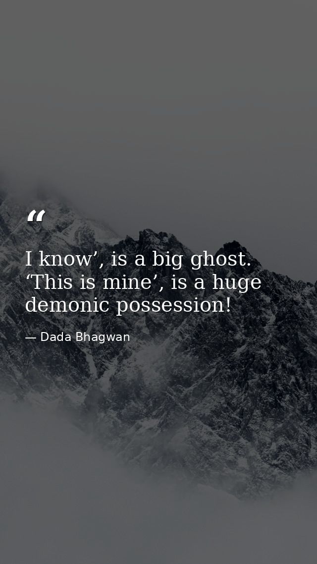 I know’, is a big ghost. ‘This is mine’, is a huge demonic possession! — Dada Bhagwan