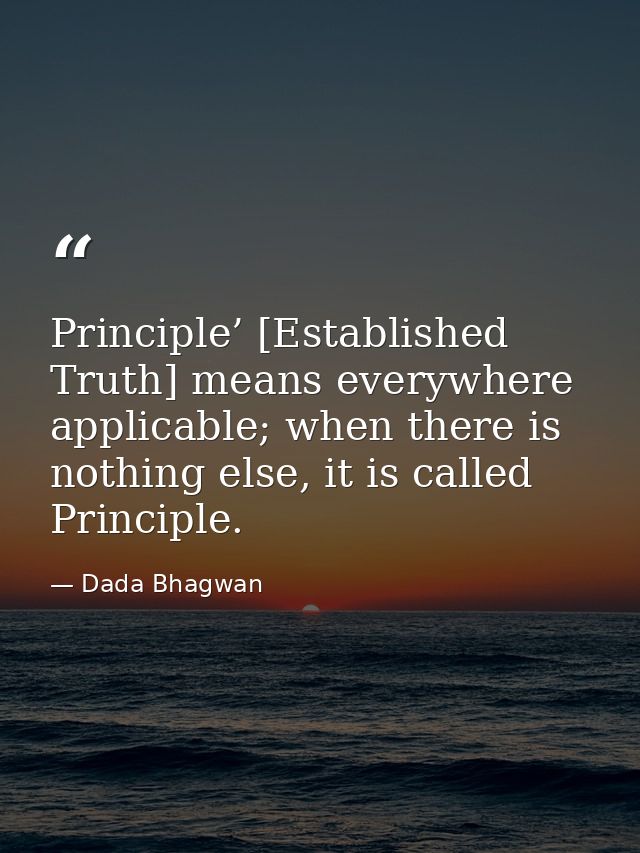Principle’ [Established Truth] means everywhere applicable; when there is nothing else, it is called Principle. — Dada Bhagwan