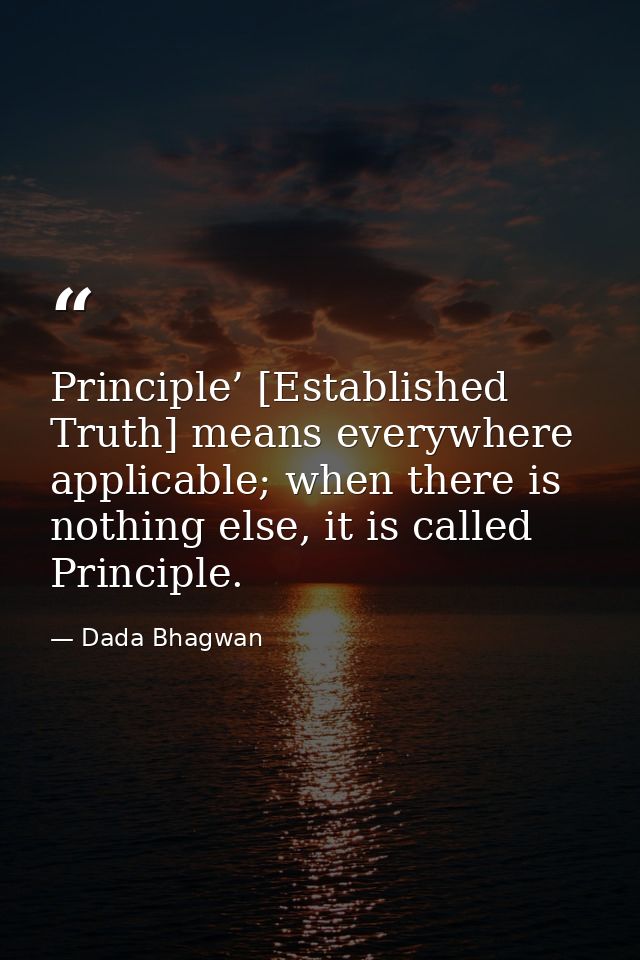 Principle’ [Established Truth] means everywhere applicable; when there is nothing else, it is called Principle. — Dada Bhagwan
