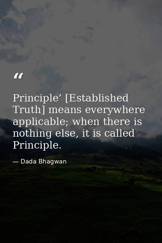 Principle’ [Established Truth] means everywhere applicable; when there is nothing else, it is called Principle. — Dada Bhagwan