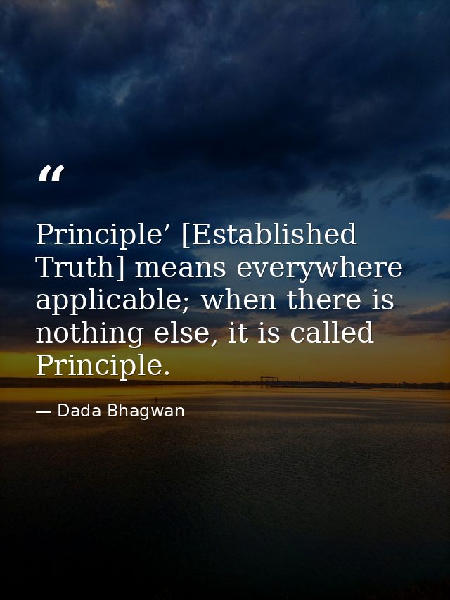 Principle’ [Established Truth] means everywhere applicable; when there is nothing else, it is called Principle. — Dada Bhagwan